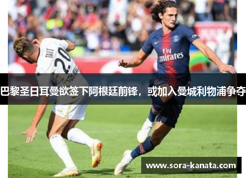 巴黎圣日耳曼欲签下阿根廷前锋，或加入曼城利物浦争夺